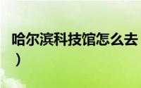 哈尔滨科技馆怎么去（哈尔滨科技馆怎么预约）