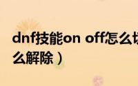 dnf技能on off怎么切换（dnf念气环绕off怎么解除）