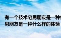 有一个技术宅男朋友是一种什么样的体验呢（有一个技术宅男朋友是一种什么样的体验）