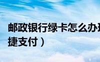 邮政银行绿卡怎么办理（邮政绿卡怎么开通快捷支付）