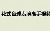 花式台球表演高手视频（花式台球表演技巧）