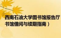 西南石油大学图书馆报告厅（【校园指南】西南石油大学图书馆借阅与续期指南）