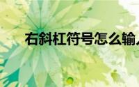 右斜杠符号怎么输入（右斜杠怎么打）