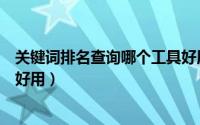关键词排名查询哪个工具好用些（关键词排名查询哪个工具好用）