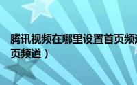 腾讯视频在哪里设置首页频道上传（腾讯视频在哪里设置首页频道）