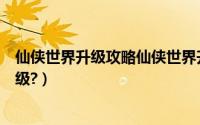 仙侠世界升级攻略仙侠世界升级（仙侠世界怎么快速赚钱升级?）
