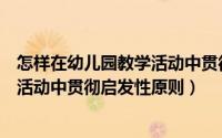 怎样在幼儿园教学活动中贯彻启发原则（怎样在幼儿园教学活动中贯彻启发性原则）