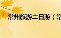 常州旅游二日游（常州旅游二日游攻略）