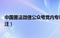 中国普法微信公众号党内专项答题（中国普法微信公众号关注）