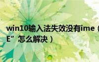 win10输入法失效没有ime（Win10输入法提示“已禁用IME”怎么解决）