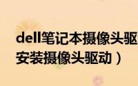 dell笔记本摄像头驱动下载（DELL电脑如何安装摄像头驱动）