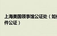 上海美国领事馆公证处（如何在美国驻上海总领事馆办理文件公证）