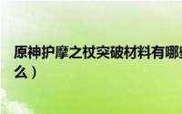 原神护摩之杖突破材料有哪些（原神护摩之杖突破材料要什么）