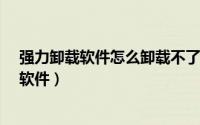 强力卸载软件怎么卸载不了（怎么强力卸载软件_强制卸载软件）