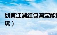 划算江湖红包淘宝能用吗（淘宝划算江湖怎么玩）