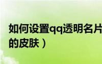 如何设置qq透明名片背景（如何设置QQ透明的皮肤）