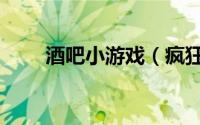 酒吧小游戏（疯狂酒吧的游戏攻略）
