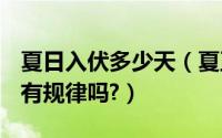 夏日入伏多少天（夏至后几天入伏,怎样计算?有规律吗?）