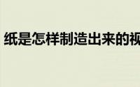 纸是怎样制造出来的视频（纸是怎样发明的）
