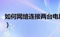如何网络连接两台电脑（如何网络连接打印机）