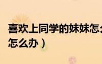 喜欢上同学的妹妹怎么办（喜欢上同学的姐姐怎么办）