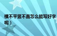 横不平竖不直怎么能写好字（横平竖直写不好的人怎样练字呢）