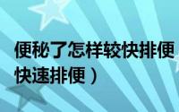 便秘了怎样较快排便（为什么会便秘便秘怎么快速排便）