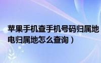 苹果手机查手机号码归属地（苹果手机电话号码固定电话来电归属地怎么查询）
