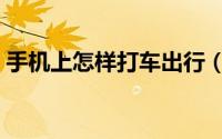 手机上怎样打车出行（手机快的打车怎么用）