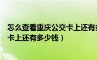 怎么查看重庆公交卡上还有多少钱余额（怎么查看重庆公交卡上还有多少钱）