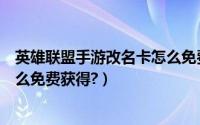 英雄联盟手游改名卡怎么免费获得（英雄联盟手游改名卡怎么免费获得?）