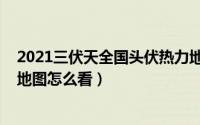 2021三伏天全国头伏热力地图（2021三伏天全国末伏热力地图怎么看）