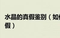 水晶的真假鉴别（如何快速辨别天然水晶的真假）