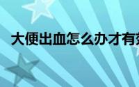 大便出血怎么办才有效（大便出血怎么办）