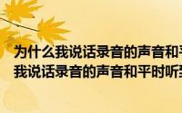 为什么我说话录音的声音和平时听到的声音不同呢（为什么我说话录音的声音和平时听到的声音不同）