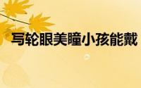 写轮眼美瞳小孩能戴（写轮眼美瞳是什么）