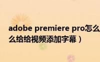 adobe premiere pro怎么给视频添加字幕（premiere怎么给给视频添加字幕）