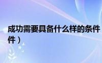 成功需要具备什么样的条件（如何才能成功成功具备哪些条件）