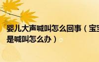 婴儿大声喊叫怎么回事（宝宝老是大声叫喊怎么回事 宝宝总是喊叫怎么办）