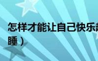 怎样才能让自己快乐起来（怎样才能让自己早睡）