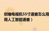 创维电视机55寸语音怎么用（创维全面屏电视55H5怎么使用人工智能语音）