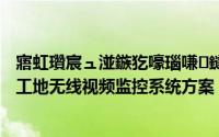 寤虹瓚宸ュ湴鏃犵嚎瑙嗛鐩戞帶绯荤粺鏂规璁捐（建筑工地无线视频监控系统方案）