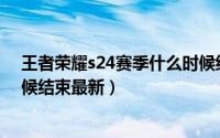 王者荣耀s24赛季什么时候结束（王者荣耀S24赛季什么时候结束最新）