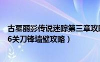 古墓丽影传说迷踪第三章攻略（古墓丽影传说迷踪第四章第6关刀锋墙壁攻略）