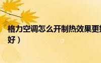 格力空调怎么开制热效果更好（格力空调怎么开制热效果最好）
