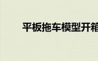 平板拖车模型开箱（平板拖车简介）
