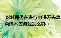 lol对局仍在进行中进不去怎么回事（LOL对局仍在进行中一直进不去游戏怎么办）