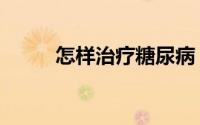 怎样治疗糖尿病（怎样治疗痛经）