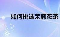 如何挑选茉莉花茶（如何挑选木地板）