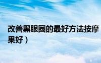 改善黑眼圈的最好方法按摩（怎样按摩去黑眼圈三种方法效果好）